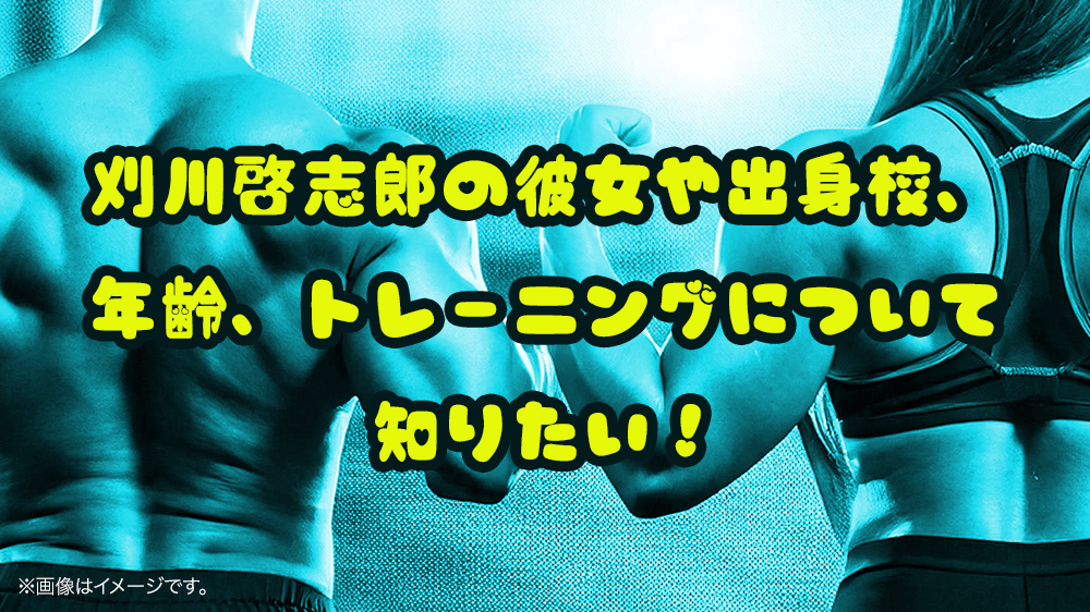 刈川啓志郎の彼女や出身校、年齢、トレーニングについて知りたい！